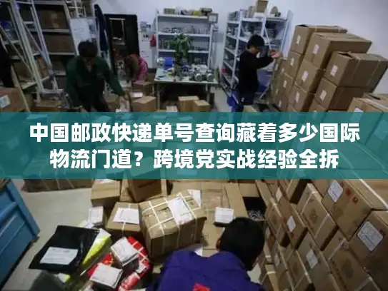 中国邮政快递单号查询藏着多少国际物流门道？跨境党实战经验全拆