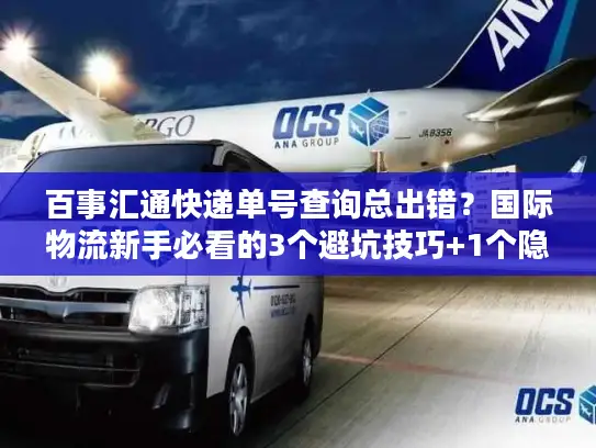 百事汇通快递单号查询总出错？国际物流新手必看的3个避坑技巧+1个隐藏工具