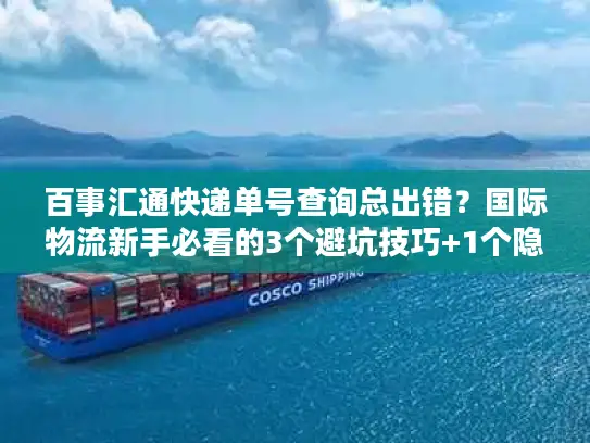百事汇通快递单号查询总出错？国际物流新手必看的3个避坑技巧+1个隐藏工具