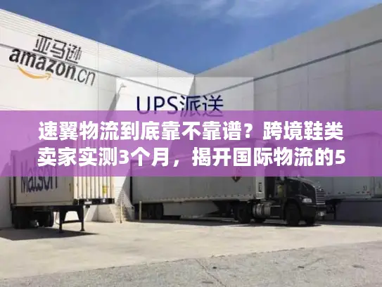 速翼物流到底靠不靠谱？跨境鞋类卖家实测3个月，揭开国际物流的5个隐藏真相