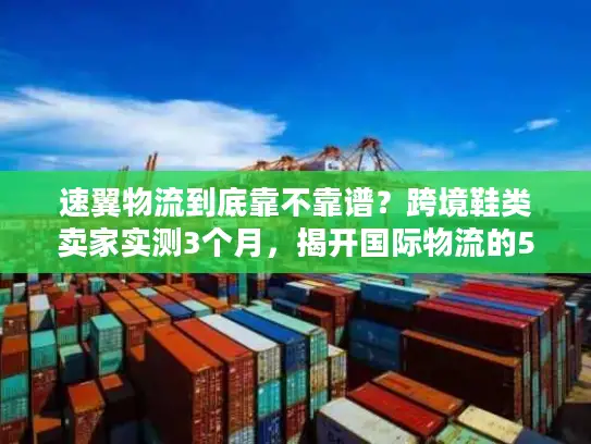 速翼物流到底靠不靠谱？跨境鞋类卖家实测3个月，揭开国际物流的5个隐藏真相