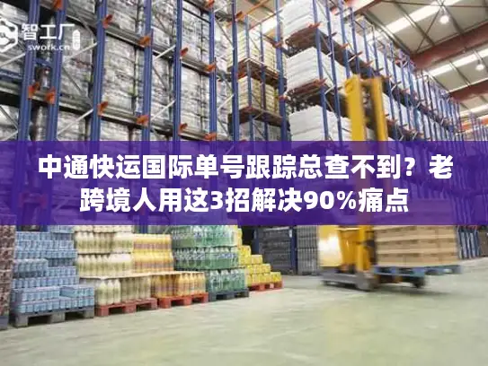 中通快运国际单号跟踪总查不到？老跨境人用这3招解决90%痛点
