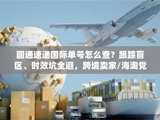 圆通速递国际单号怎么查？跟踪盲区、时效坑全避，跨境卖家/海淘党必看