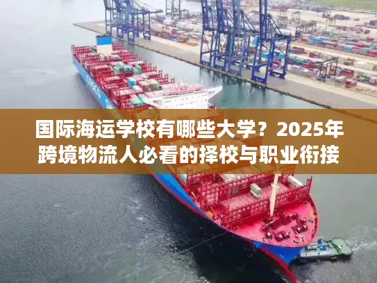 国际海运学校有哪些大学？2025年跨境物流人必看的择校与职业衔接攻略