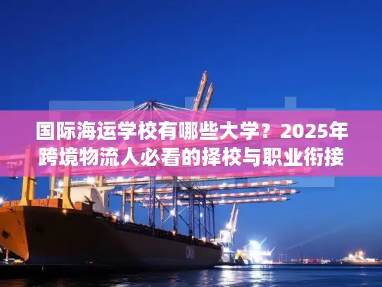 国际海运学校有哪些大学？2025年跨境物流人必看的择校与职业衔接攻略