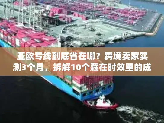 亚欧专线到底省在哪？跨境卖家实测3个月，拆解10个藏在时效里的成本密码