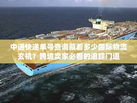 中通快递单号查询藏着多少国际物流玄机？跨境卖家必看的追踪门道