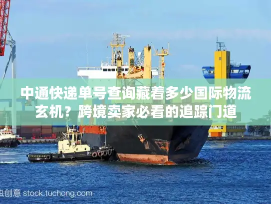 中通快递单号查询藏着多少国际物流玄机？跨境卖家必看的追踪门道