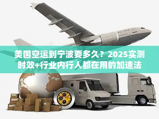 美国空运到宁波要多久？2025实测时效+行业内行人都在用的加速法