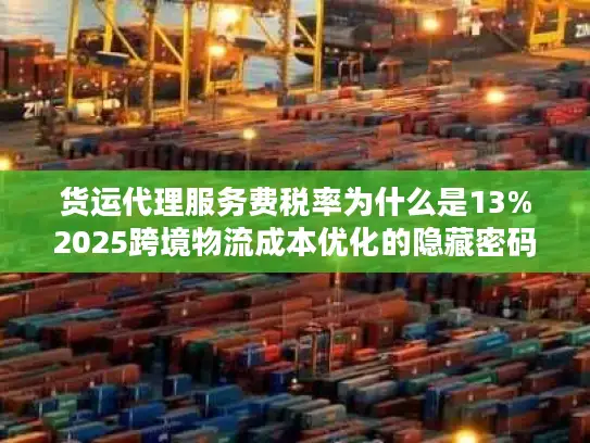 货运代理服务费税率为什么是13%2025跨境物流成本优化的隐藏密码