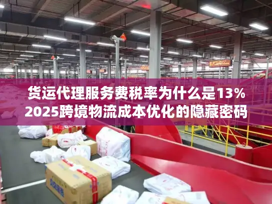 货运代理服务费税率为什么是13%2025跨境物流成本优化的隐藏密码