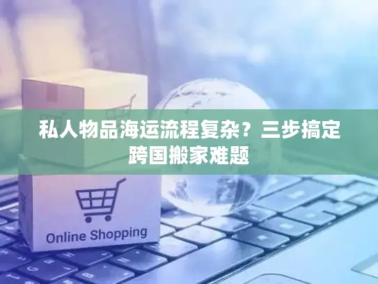 私人物品海运流程复杂？三步搞定跨国搬家难题