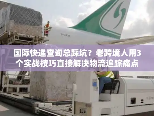 国际快递查询总踩坑？老跨境人用3个实战技巧直接解决物流追踪痛点