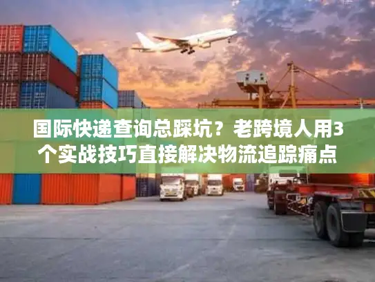 国际快递查询总踩坑？老跨境人用3个实战技巧直接解决物流追踪痛点