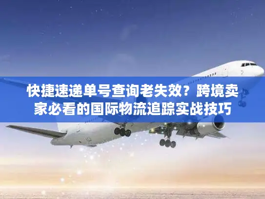 快捷速递单号查询老失效？跨境卖家必看的国际物流追踪实战技巧