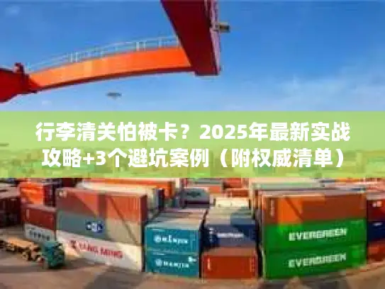 行李清关怕被卡？2025年最新实战攻略+3个避坑案例（附权威清单）