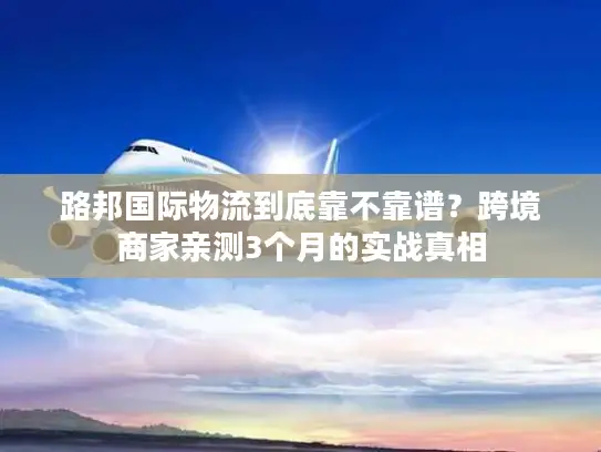 路邦国际物流到底靠不靠谱？跨境商家亲测3个月的实战真相