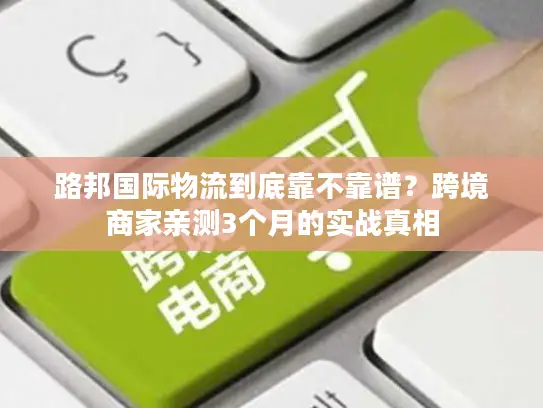 路邦国际物流到底靠不靠谱？跨境商家亲测3个月的实战真相