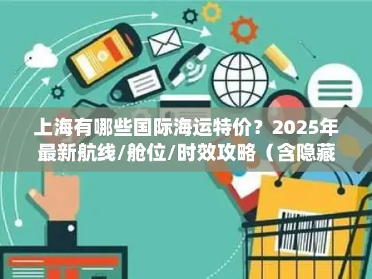 上海有哪些国际海运特价？2025年最新航线/舱位/时效攻略（含隐藏优惠）