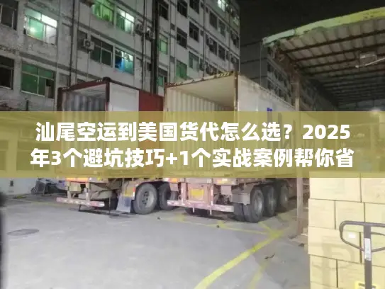 汕尾空运到美国货代怎么选？2025年3个避坑技巧+1个实战案例帮你省50%成本