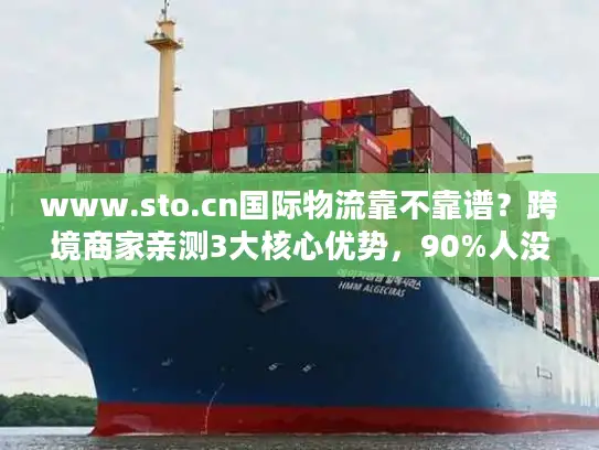 www.sto.cn国际物流靠不靠谱？跨境商家亲测3大核心优势，90%人没注意到
