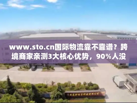 www.sto.cn国际物流靠不靠谱？跨境商家亲测3大核心优势，90%人没注意到
