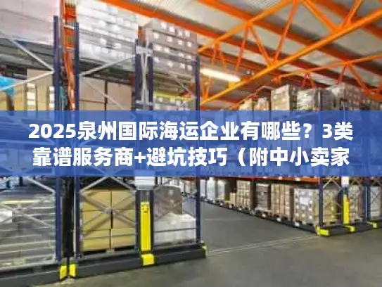 2025泉州国际海运企业有哪些？3类靠谱服务商+避坑技巧（附中小卖家真实案例）