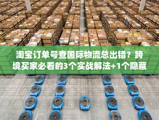 淘宝订单号查国际物流总出错？跨境买家必看的3个实战解法+1个隐藏工具