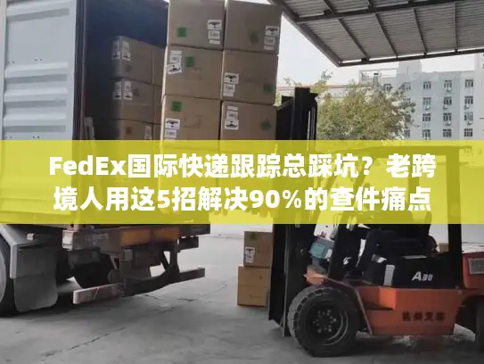 FedEx国际快递跟踪总踩坑？老跨境人用这5招解决90%的查件痛点