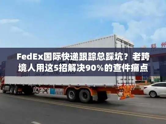 FedEx国际快递跟踪总踩坑？老跨境人用这5招解决90%的查件痛点