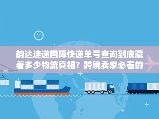 韵达速递国际快递单号查询到底藏着多少物流真相？跨境卖家必看的实战解密