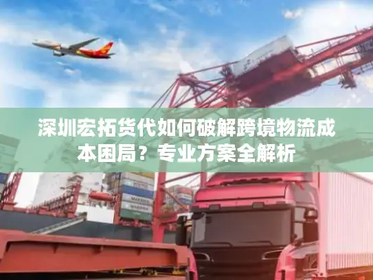 深圳宏拓货代如何破解跨境物流成本困局？专业方案全解析