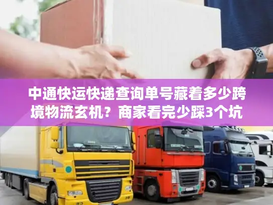 中通快运快递查询单号藏着多少跨境物流玄机？商家看完少踩3个坑