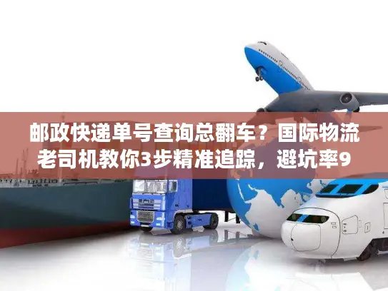邮政快递单号查询总翻车？国际物流老司机教你3步精准追踪，避坑率90%