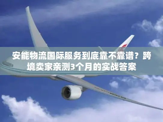 安能物流国际服务到底靠不靠谱？跨境卖家亲测3个月的实战答案