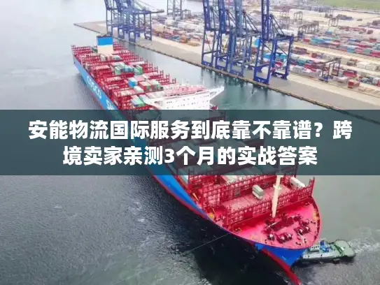 安能物流国际服务到底靠不靠谱？跨境卖家亲测3个月的实战答案