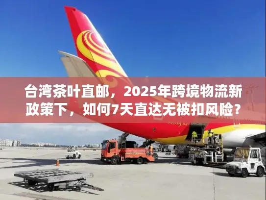 台湾茶叶直邮，2025年跨境物流新政策下，如何7天直达无被扣风险？