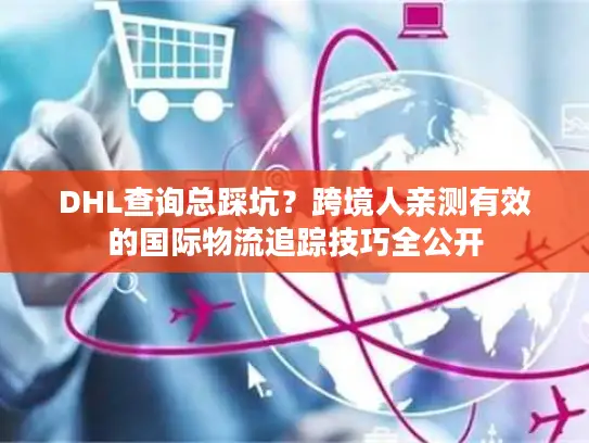 DHL查询总踩坑？跨境人亲测有效的国际物流追踪技巧全公开