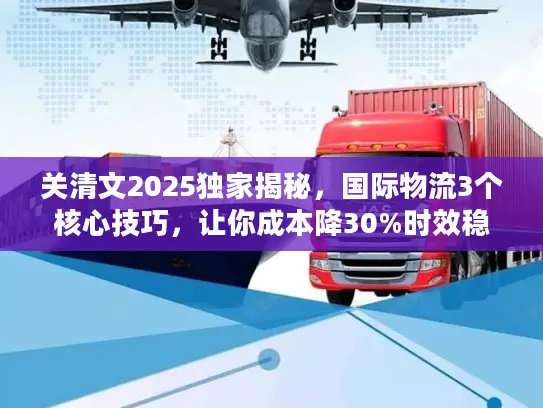 关清文2025独家揭秘,国际物流3个核心技巧,让你成本降30%时效稳95% 关清文2025独家揭秘,国际物流3个核心技巧,让你成本降30%时效稳95%