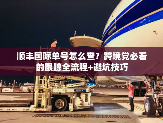顺丰国际单号怎么查？跨境党必看的跟踪全流程+避坑技巧