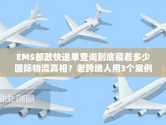 EMS邮政快递单查询到底藏着多少国际物流真相？老跨境人用3个案例说透