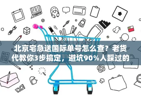 北京宅急送国际单号怎么查？老货代教你3步搞定，避坑90%人踩过的雷