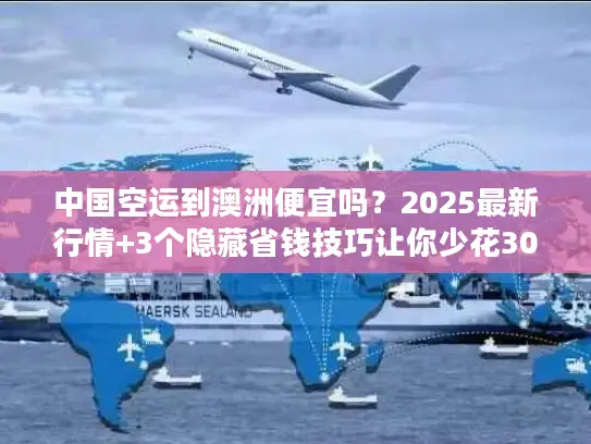 中国空运到澳洲便宜吗？2025最新行情+3个隐藏省钱技巧让你少花30%
