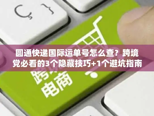 圆通快递国际运单号怎么查？跨境党必看的3个隐藏技巧+1个避坑指南