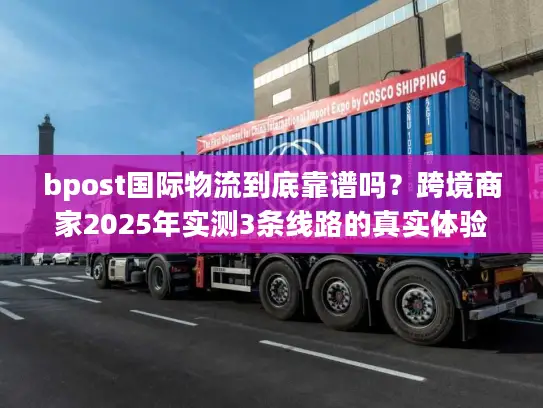 bpost国际物流到底靠谱吗？跨境商家2025年实测3条线路的真实体验