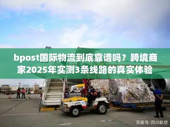 bpost国际物流到底靠谱吗？跨境商家2025年实测3条线路的真实体验