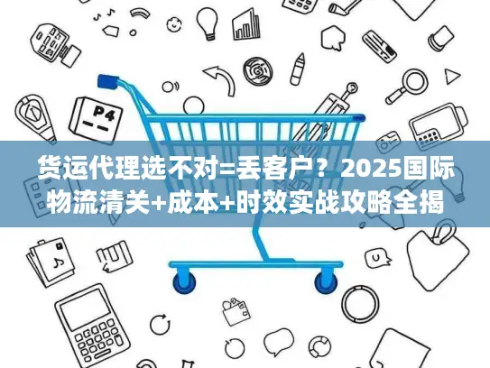 货运代理选不对=丢客户？2025国际物流清关+成本+时效实战攻略全揭秘！
