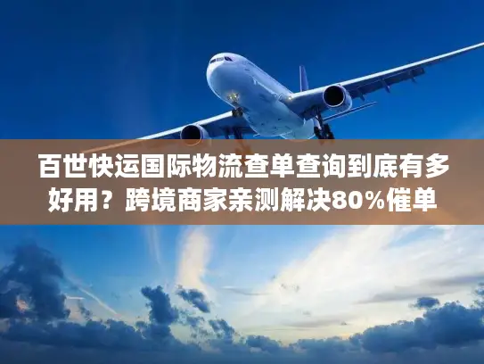 百世快运国际物流查单查询到底有多好用？跨境商家亲测解决80%催单痛点