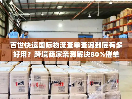 百世快运国际物流查单查询到底有多好用？跨境商家亲测解决80%催单痛点
