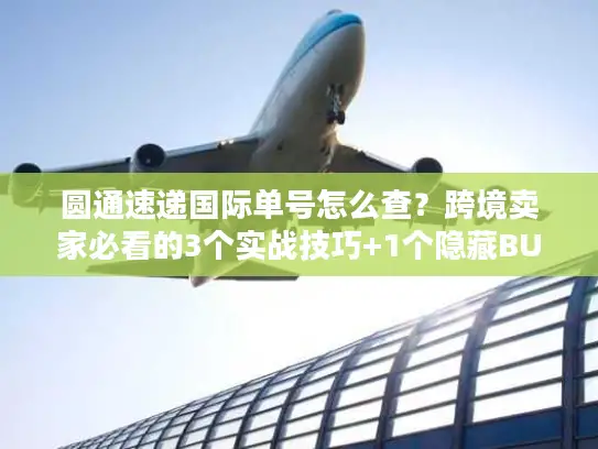 圆通速递国际单号怎么查？跨境卖家必看的3个实战技巧+1个隐藏BUG